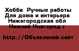 Хобби. Ручные работы Для дома и интерьера. Нижегородская обл.,Нижний Новгород г.